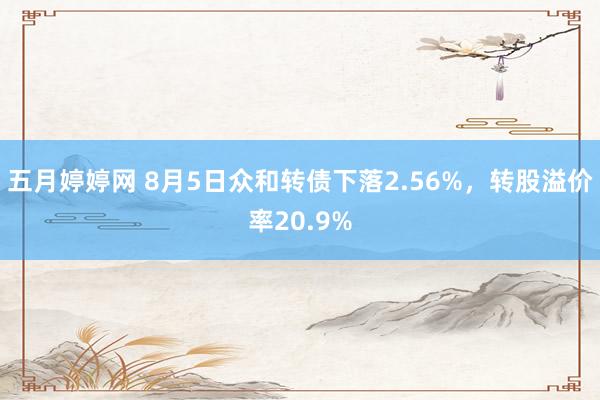 五月婷婷网 8月5日众和转债下落2.56%，转股溢价率20.9%