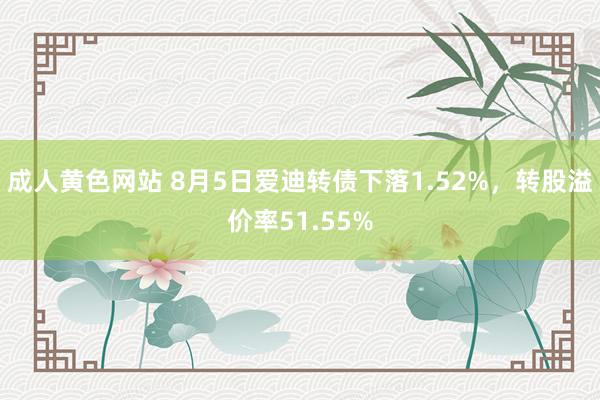 成人黄色网站 8月5日爱迪转债下落1.52%，转股溢价率51.55%