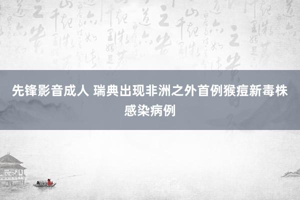 先锋影音成人 瑞典出现非洲之外首例猴痘新毒株感染病例