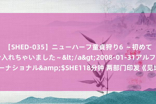 【SHED-035】ニューハーフ童貞狩り6 ～初めてオマ○コにオチンチン入れちゃいました～</a>2008-01-31アルファーインターナショナル&$SHE118分钟 两部门印发《见地》：欺诈数字技能鼓吹中医药发展