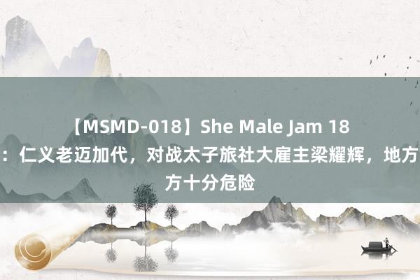 【MSMD-018】She Male Jam 18 江湖故事：仁义老迈加代，对战太子旅社大雇主梁耀辉，地方十分危险