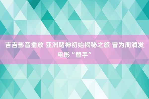 吉吉影音播放 亚洲赌神初始揭秘之旅 曾为周润发电影“替手”