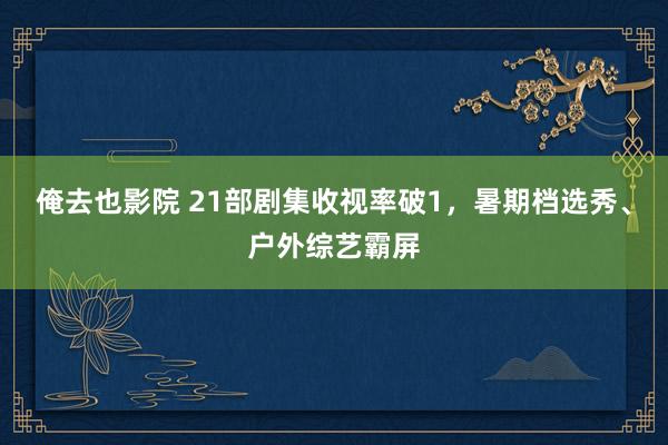 俺去也影院 21部剧集收视率破1，暑期档选秀、户外综艺霸屏