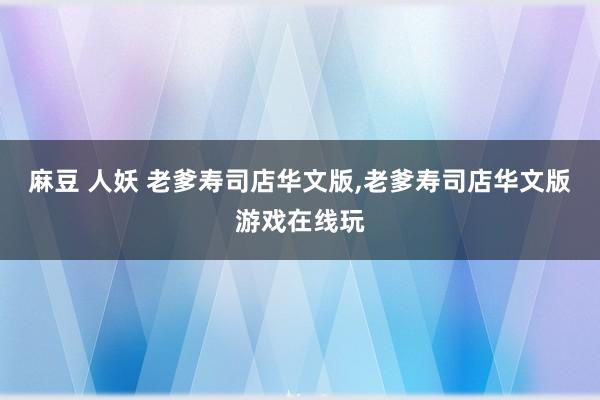 麻豆 人妖 老爹寿司店华文版,老爹寿司店华文版游戏在线玩