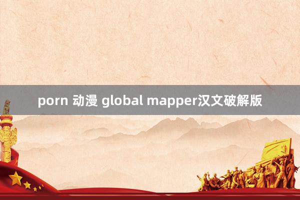 porn 动漫 global mapper汉文破解版